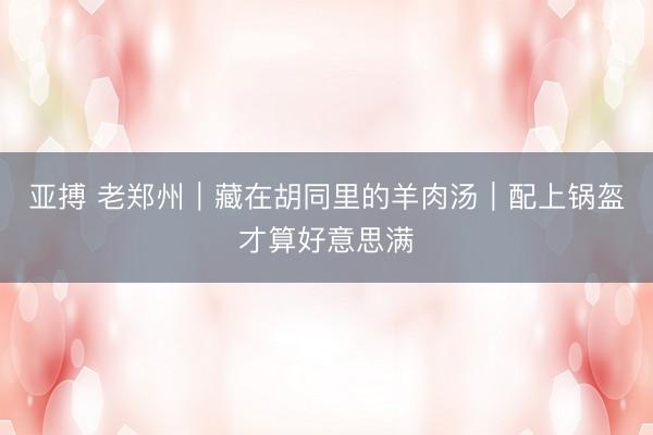 亚搏 老郑州|藏在胡同里的羊肉汤|配上锅盔才算好意思满