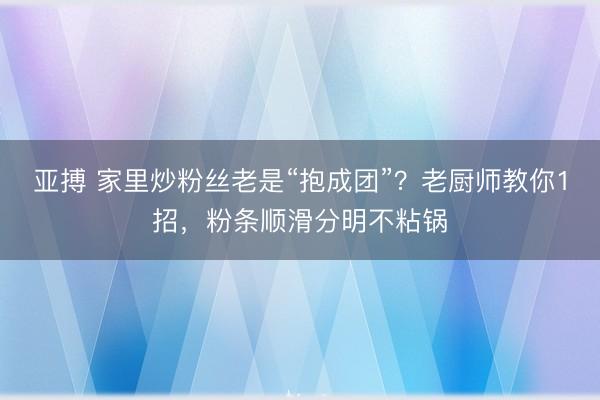 亚搏 家里炒粉丝老是“抱成团”？老厨师教你1招，粉条顺滑分明不粘锅