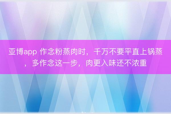亚博app 作念粉蒸肉时，千万不要平直上锅蒸，多作念这一步，肉更入味还不浓重