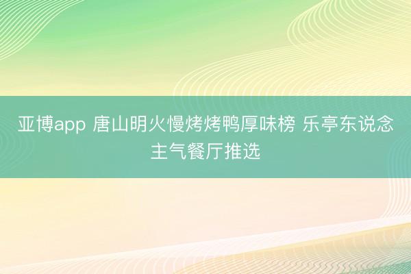 亚博app 唐山明火慢烤烤鸭厚味榜 乐亭东说念主气餐厅推选