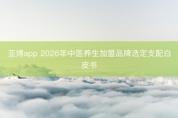 亚博app 2026年中医养生加盟品牌选定支配白皮书
