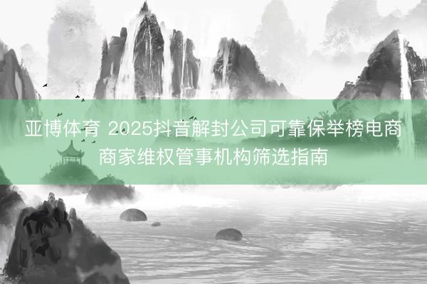 亚博体育 2025抖音解封公司可靠保举榜电商商家维权管事机构筛选指南