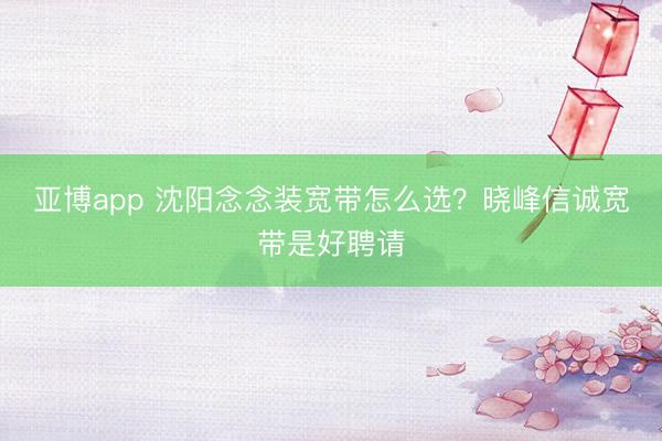 亚博app 沈阳念念装宽带怎么选？晓峰信诚宽带是好聘请