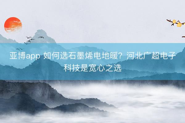 亚博app 如何选石墨烯电地暖?河北广超电子科技是宽心之选