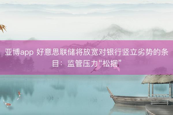 亚博app 好意思联储将放宽对银行竖立劣势的条目：监管压力“松捆”