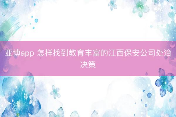 亚博app 怎样找到教育丰富的江西保安公司处治决策