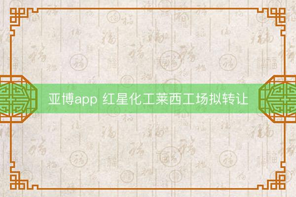 亚博app 红星化工莱西工场拟转让