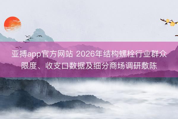 亚搏app官方网站 2026年结构螺栓行业群众限度、收支口数据及细分商场调研敷陈