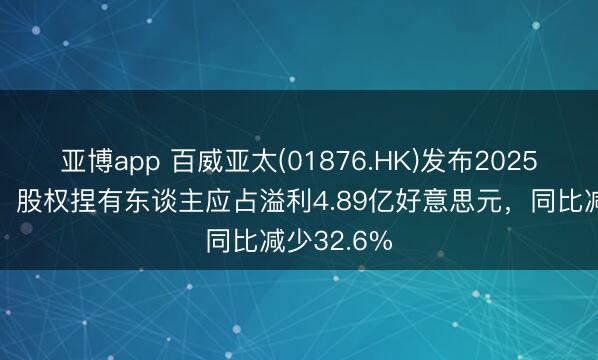 亚博app 百威亚太(01876.HK)发布2025年度事迹，股权捏有东谈主应占溢利4.89亿好意思元，同比减少32.6%