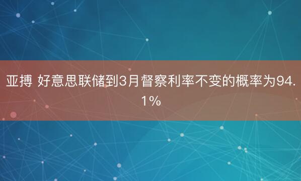 亚搏 好意思联储到3月督察利率不变的概率为94.1%