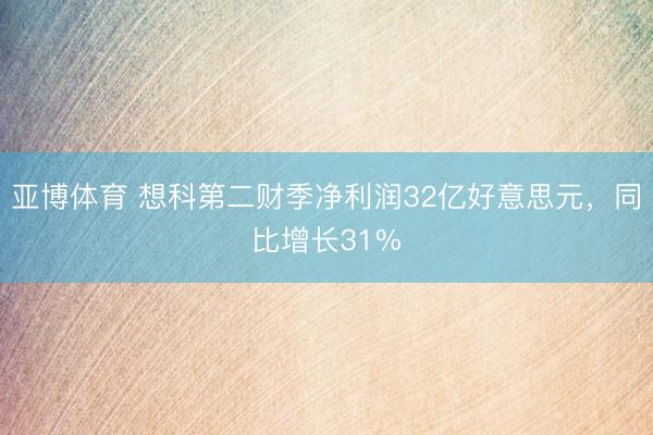 亚博体育 想科第二财季净利润32亿好意思元，同比增长31%