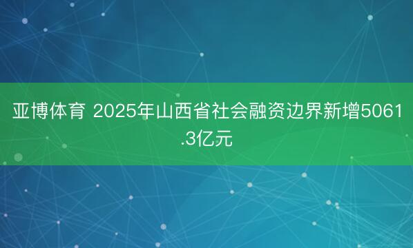 亚博体育 2025年山西省社会融资边界新增5061.3亿元
