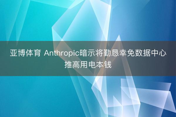亚博体育 Anthropic暗示将勤恳幸免数据中心推高用电本钱
