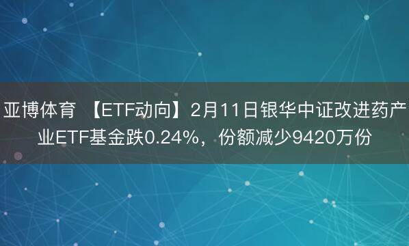 亚博体育 【ETF动向】2月11日银华中证改进药产业ETF基金跌0.24%,份额减少9420万份