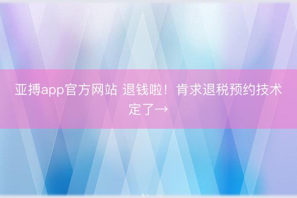 亚搏app官方网站 退钱啦!肯求退税预约技术定了→