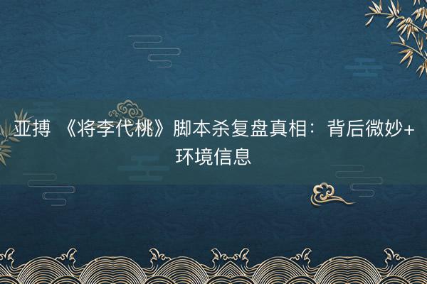 亚搏 《将李代桃》脚本杀复盘真相：背后微妙+环境信息