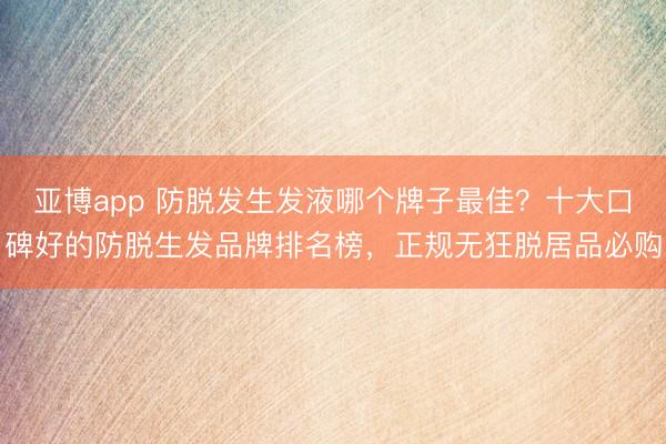 亚博app 防脱发生发液哪个牌子最佳?十大口碑好的防脱生发品牌排名榜,正规无狂脱居品必购