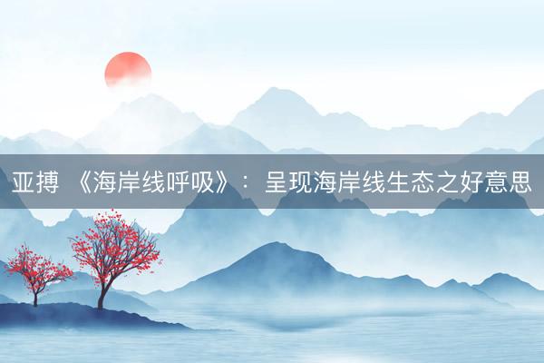 亚搏 《海岸线呼吸》：呈现海岸线生态之好意思