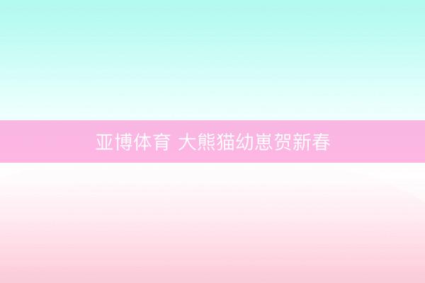 亚博体育 大熊猫幼崽贺新春