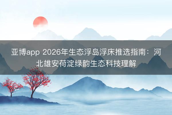 亚博app 2026年生态浮岛浮床推选指南：河北雄安荷淀绿韵生态科技理解
