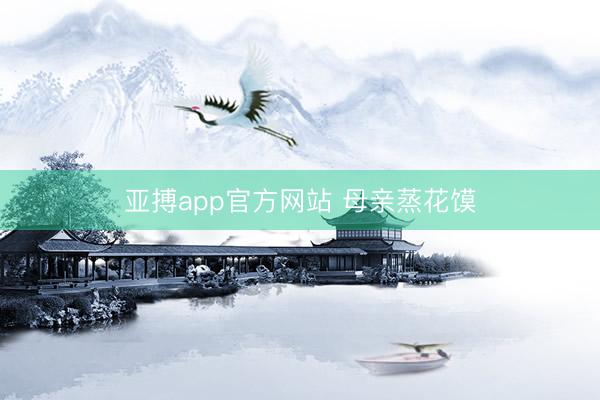 亚搏app官方网站 母亲蒸花馍