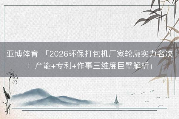 亚博体育 「2026环保打包机厂家轮廓实力名次：产能+专利+作事三维度巨擘解析」