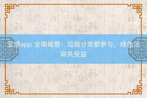 亚博app 全南城管：垃圾分类都参与，绿色活命共受益