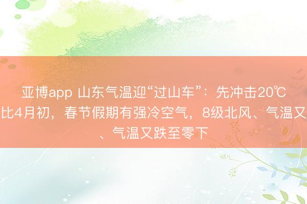 亚博app 山东气温迎“过山车”：先冲击20℃！和睦堪比4月初，春节假期有强冷空气，8级北风、气温又跌至零下