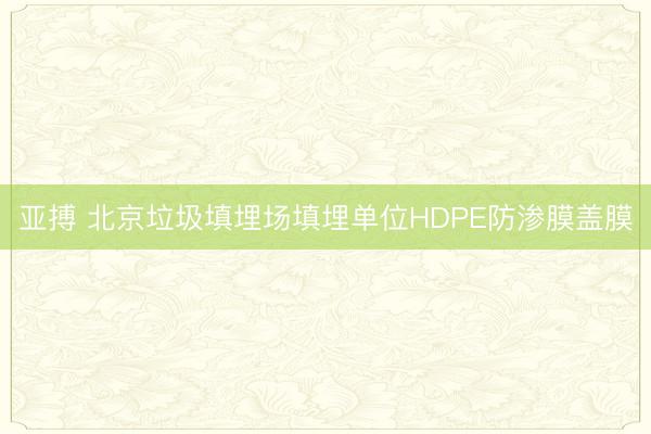 亚搏 北京垃圾填埋场填埋单位HDPE防渗膜盖膜