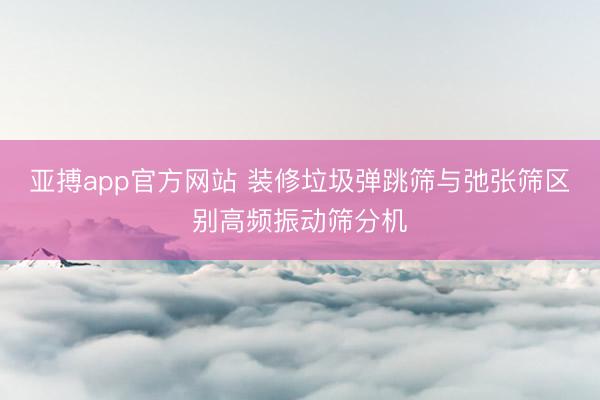 亚搏app官方网站 装修垃圾弹跳筛与弛张筛区别高频振动筛分机