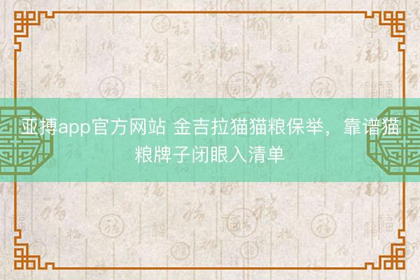 亚搏app官方网站 金吉拉猫猫粮保举，靠谱猫粮牌子闭眼入清单