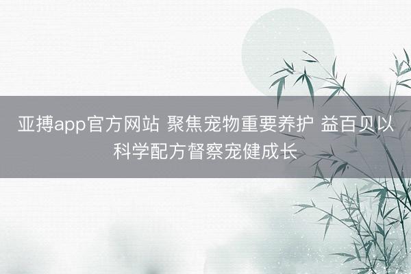 亚搏app官方网站 聚焦宠物重要养护 益百贝以科学配方督察宠健成长