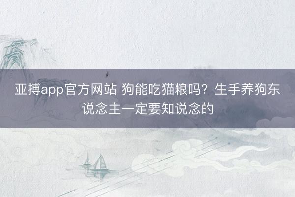 亚搏app官方网站 狗能吃猫粮吗？生手养狗东说念主一定要知说念的