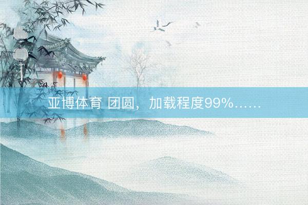亚博体育 团圆，加载程度99%……