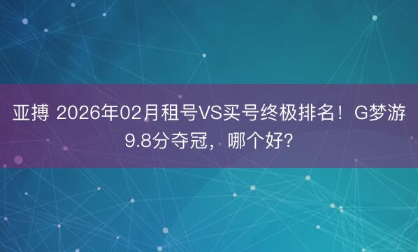 亚搏 2026年02月租号VS买号终极排名！G梦游9.8分夺冠，哪个好？
