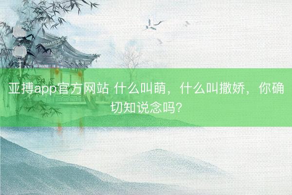 亚搏app官方网站 什么叫萌,什么叫撒娇,你确切知说念吗?