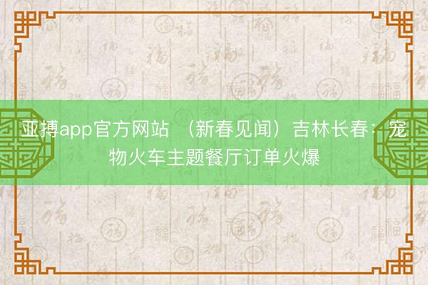 亚搏app官方网站 (新春见闻)吉林长春:宠物火车主题餐厅订单火爆