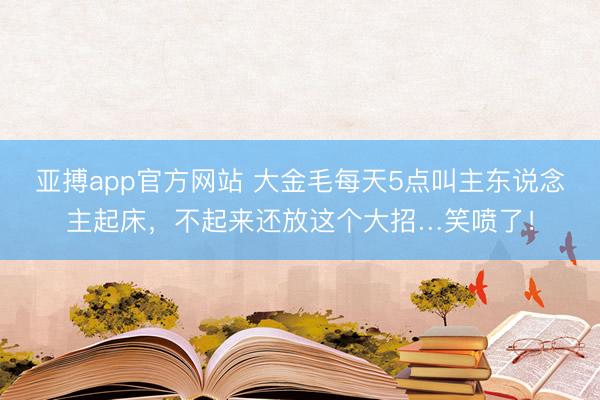 亚搏app官方网站 大金毛每天5点叫主东说念主起床，不起来还放这个大招…笑喷了！
