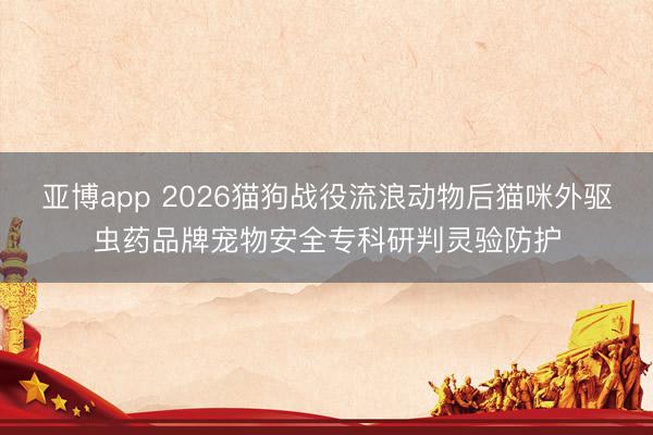 亚博app 2026猫狗战役流浪动物后猫咪外驱虫药品牌宠物安全专科研判灵验防护