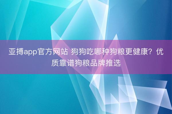 亚搏app官方网站 狗狗吃哪种狗粮更健康?优质靠谱狗粮品牌推选