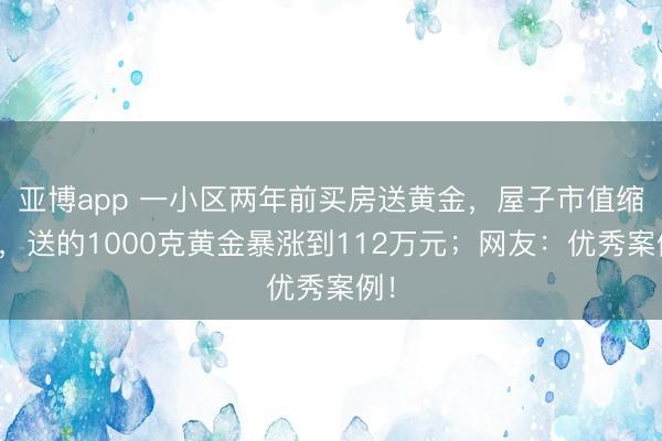 亚博app 一小区两年前买房送黄金,屋子市值缩水,送的1000克黄金暴涨到112万元;网友:优秀案例!