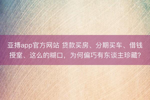 亚搏app官方网站 贷款买房、分期买车、借钱授室、这么的糊口,为何偏巧有东谈主珍藏?