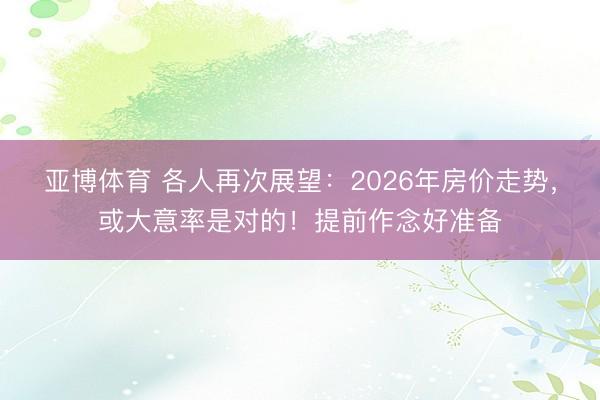 亚博体育 各人再次展望：2026年房价走势，或大意率是对的！提前作念好准备