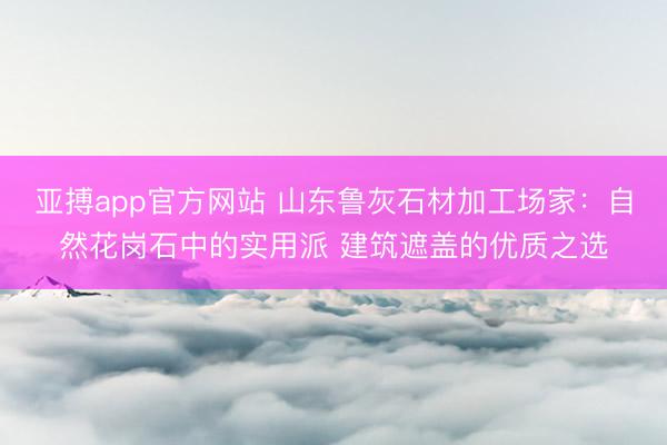 亚搏app官方网站 山东鲁灰石材加工场家:自然花岗石中的实用派 建筑遮盖的优质之选