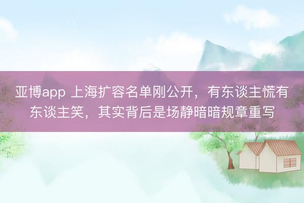 亚博app 上海扩容名单刚公开，有东谈主慌有东谈主笑，其实背后是场静暗暗规章重写