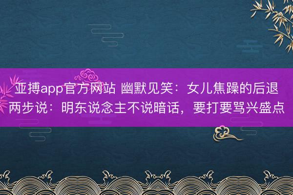 亚搏app官方网站 幽默见笑：女儿焦躁的后退两步说：明东说念主不说暗话，要打要骂兴盛点