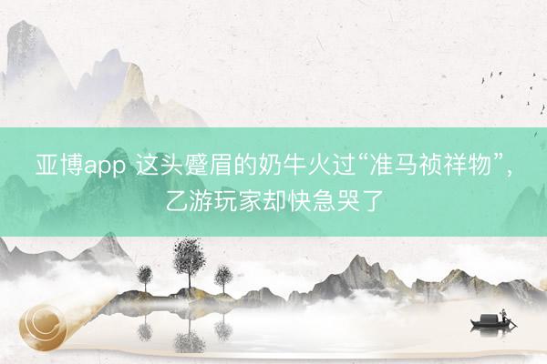 亚博app 这头蹙眉的奶牛火过“准马祯祥物”，乙游玩家却快急哭了