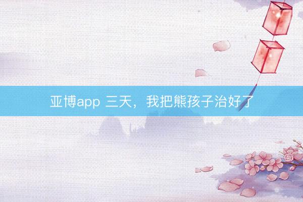 亚博app 三天，我把熊孩子治好了