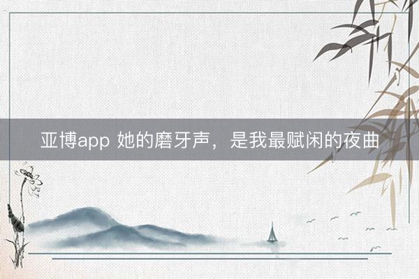 亚博app 她的磨牙声，是我最赋闲的夜曲