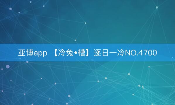 亚博app 【冷兔•槽】逐日一冷NO.4700